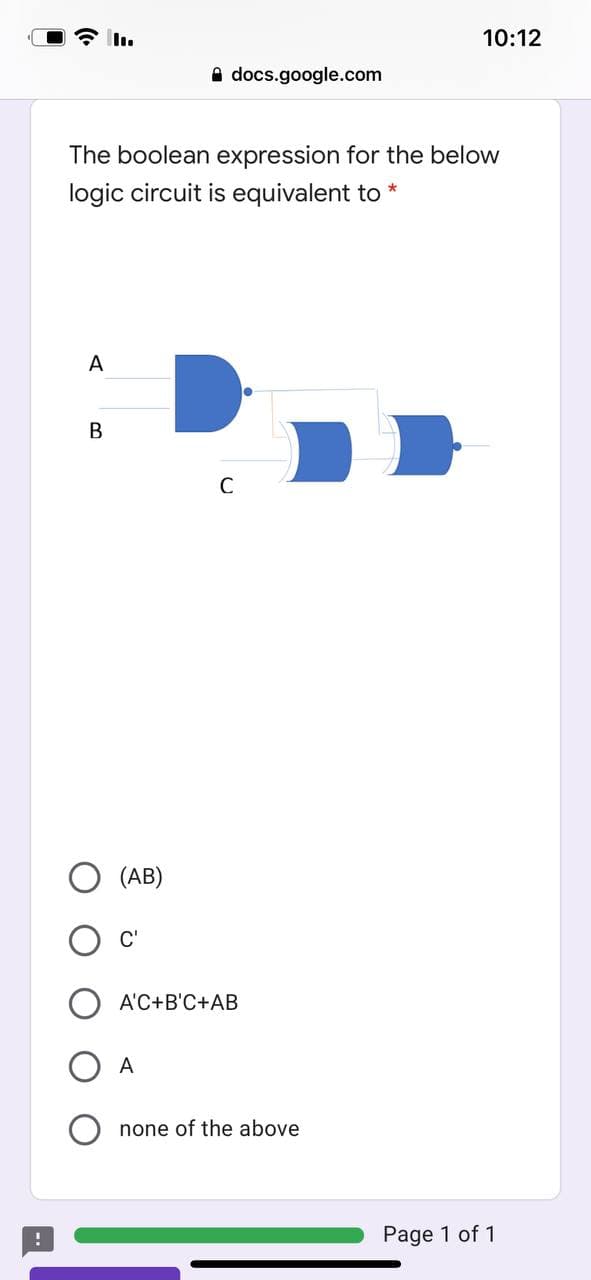 10:12
A docs.google.com
The boolean expression for the below
logic circuit is equivalent to *
A
(AB)
C'
A'C+B'C+AB
A
none of the above
Page 1 of 1
