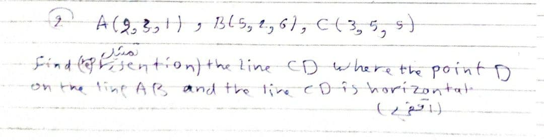 2 A(8,3,, Bl5, t, 6}, C(,5,
find Fsentiontthe line CD where the point D
on the tine AB and the time cD îs horizontate
