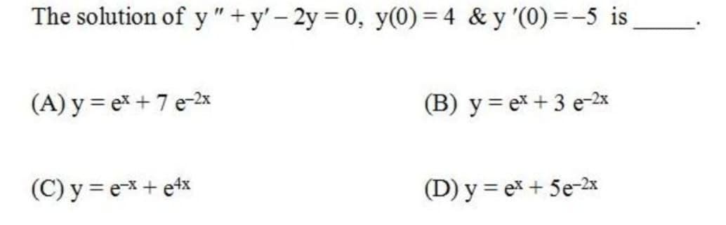 The solution of y"+y'- 2y = 0, y(0) = 4 & y '(0) =-5 is
(A) y = ex +7 e-2x
(B) y = ex + 3 e-2x
(C) y = ex+ etx
(D) y = ex + 5e-2x
