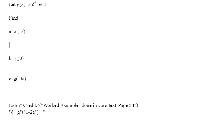 Let g(x)=3x²-6x-5
Find
a. g (-2)
1
b. g(0)
c. g(-3a)
Extra" Credit."("Worked Examples done in your text-Page 54")
"d. g"("1-2a")" "