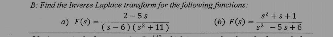 B: Find the Inverse Laplace transform for the following functions:
2-5 s
a) F(s)
=
(s-6) (s² +11)
1/2
(b) F(s)
=
s² + s +1
s² - 5 s +6