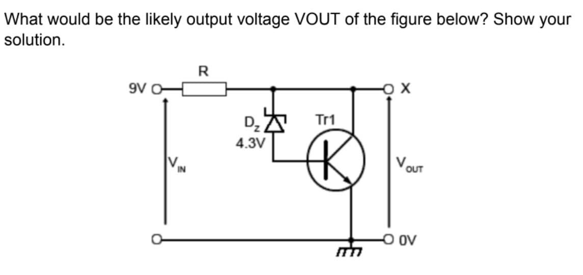 What would be the likely output voltage VOUT of the figure below? Show your
solution.
R
9V
Tr1
Dz
4.3V
VouT
IN
O ov
