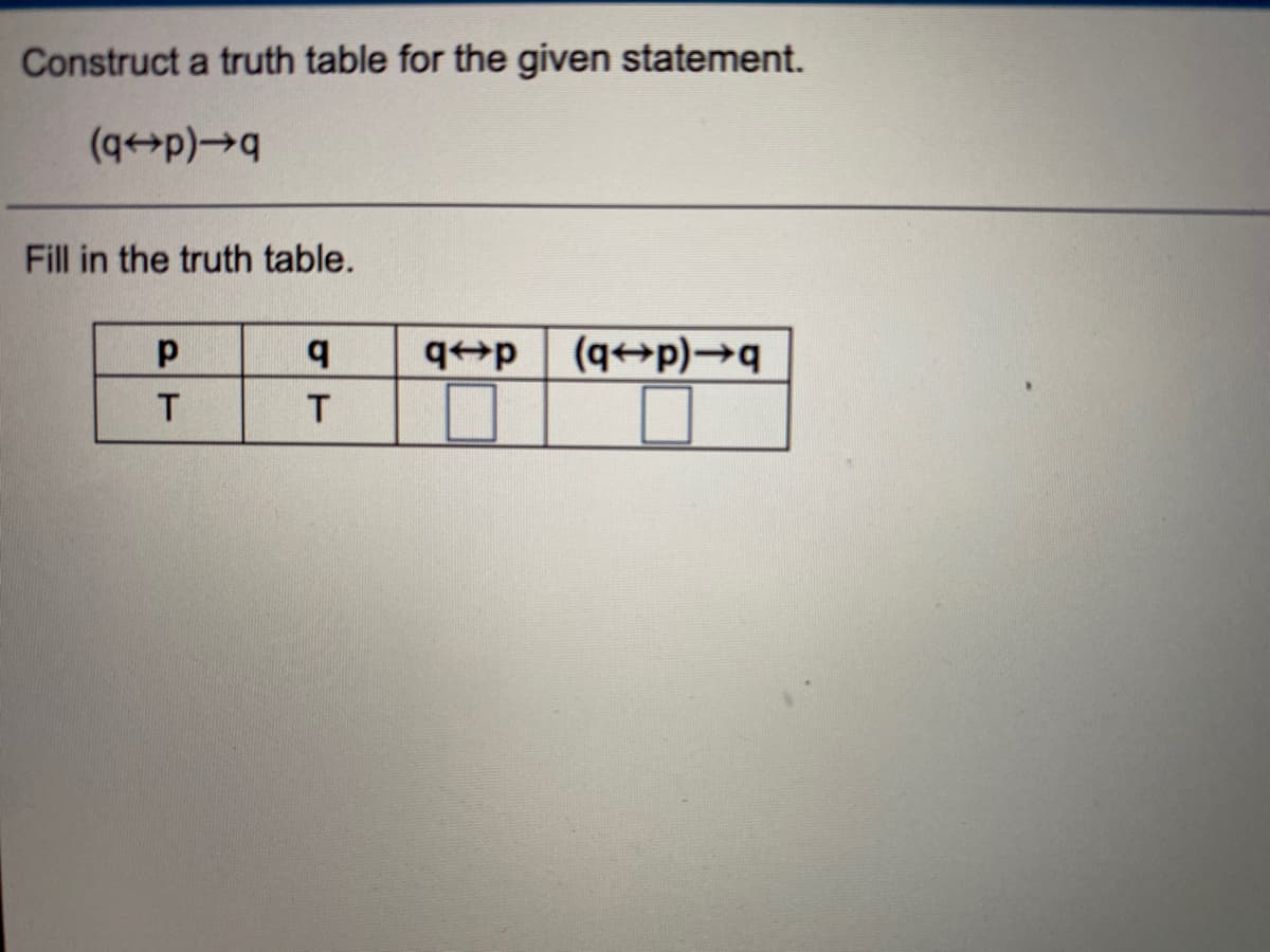 Construct a truth table for the given statement.
(qp)→
Fill in the truth table.
b.
(q→p)→q
