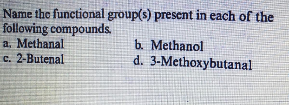 Name the functional group(s) present in each of the
following compounds.
a. Methanal
c. 2-Butenal
b. Methanol
d. 3-Methoxybutanal
