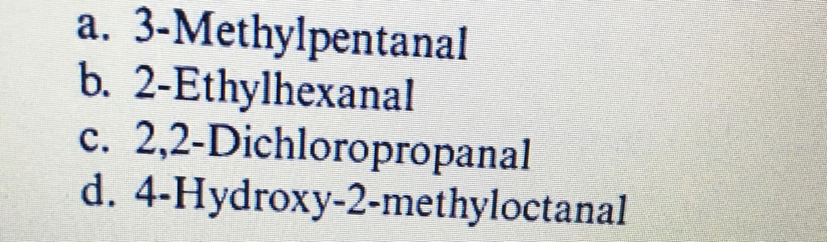 a. 3-Methylpentanal
b. 2-Ethylhexanal
c. 2,2-Dichloropropanal
d. 4-Hydroxy-2-methyloctanal

