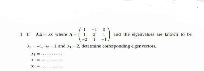 -1
1 If Ax = Ax where A =
1 2
and the eigenvalues are known to be
1
-2 1
-1
A1 = -1, 2 = 1 and A3 = 2, determine corresponding eigenvectors.
X1 =
X =
X3 =
