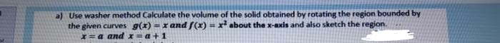 a) Use washer method Calculate the volume of the solid obtained by rotating the region bounded by
the given curves g(x) = xand f(x)
x=a and x=a+1
x about the x-axis and also sketch the region.
