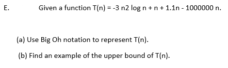 Given a function T(n) = -3 n2 log n +n+ 1.1n - 1000000 n.
(a) Use Big Oh notation to represent T(n).
(b) Find an example of the upper bound of T(n).
E.
