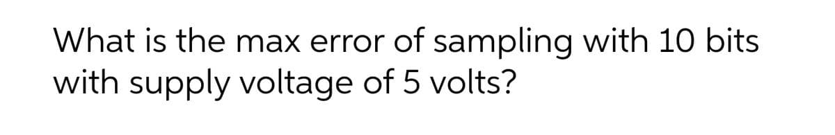 What is the max error of sampling with 10 bits
with supply voltage of 5 volts?
