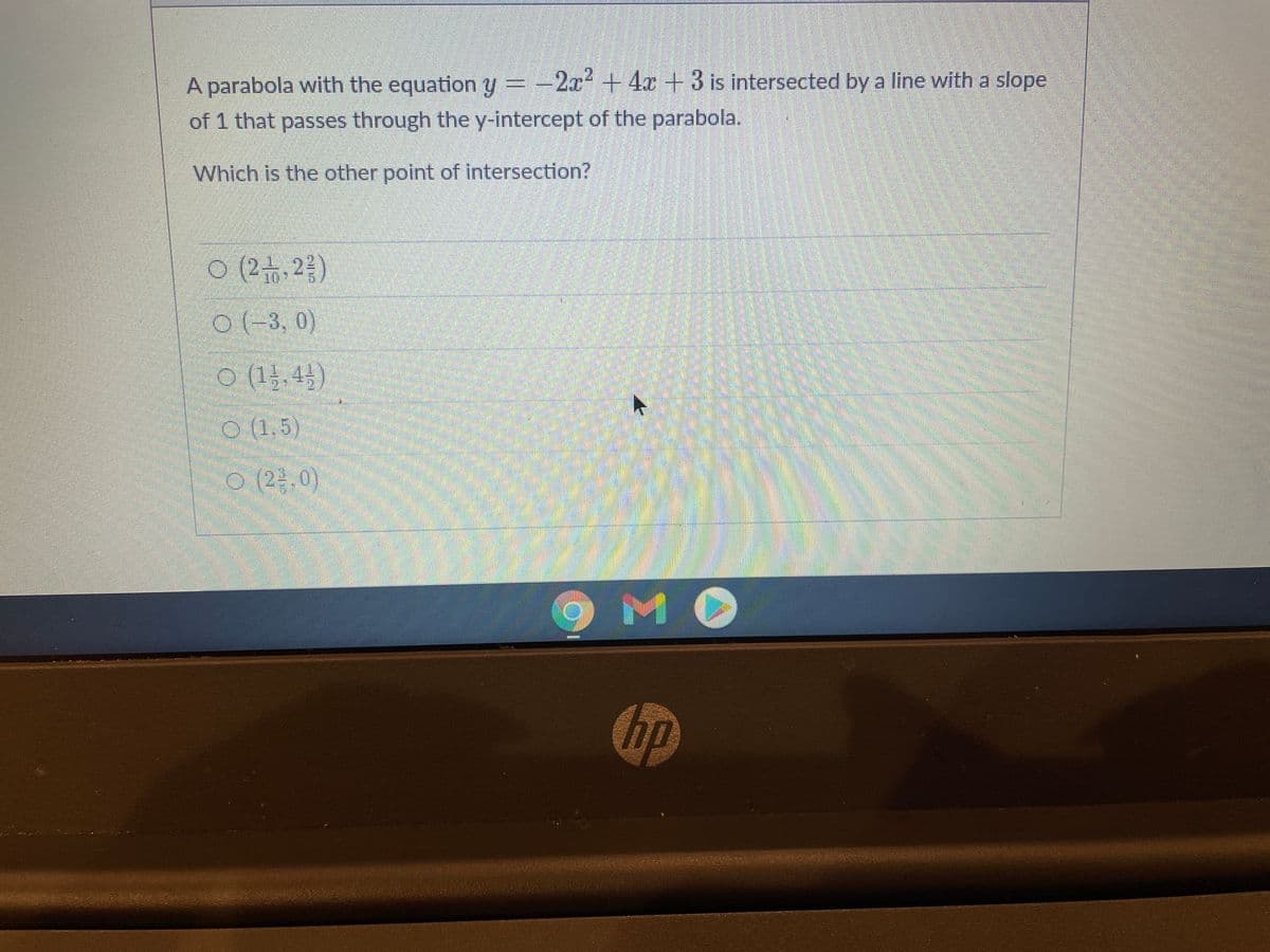 A parabola with the equation y =-2x+4x +3 is intersected by a line with a slope
of 1 that passes through the y-intercept of the parabola.
Which is the other point of intersection?
ㅇ(2습,28)
0(-3, 0)
ㅇ (11,4)
O (1,5)
o (2종,0)
hp
