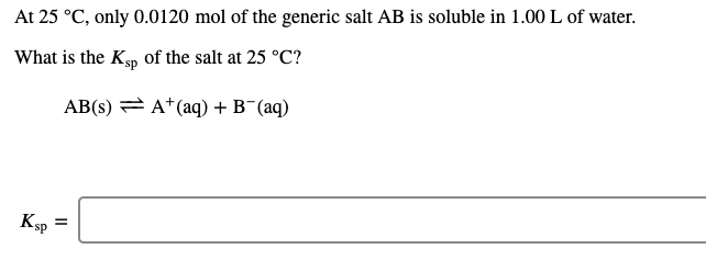 At 25 °C, only 0.0120 mol of the generic salt AB is soluble in 1.00 L of water.
What is the Kp of the salt at 25 °C?
AB(s) = A*(aq) + B¯(aq)
ds.
