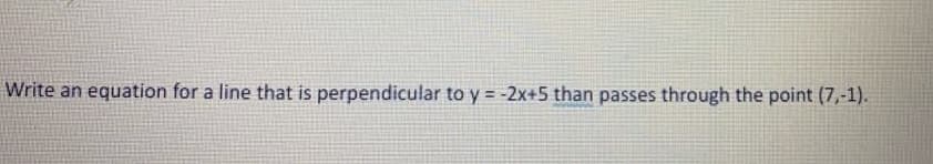 Write an equation for a line that is perpendicular to y = -2x+5 than passes through the point (7,-1).
