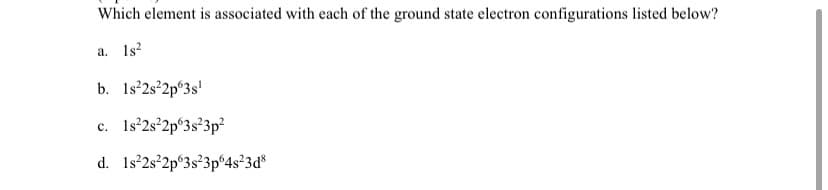 Which element is associated with each of the ground state electron configurations listed below?
a. 1s?
b. 1s°2s°2p°3s!
c. 1s°2s²2p°3s°3p²
d. 1s°2s°2p°3s²3p°4s²3d*
