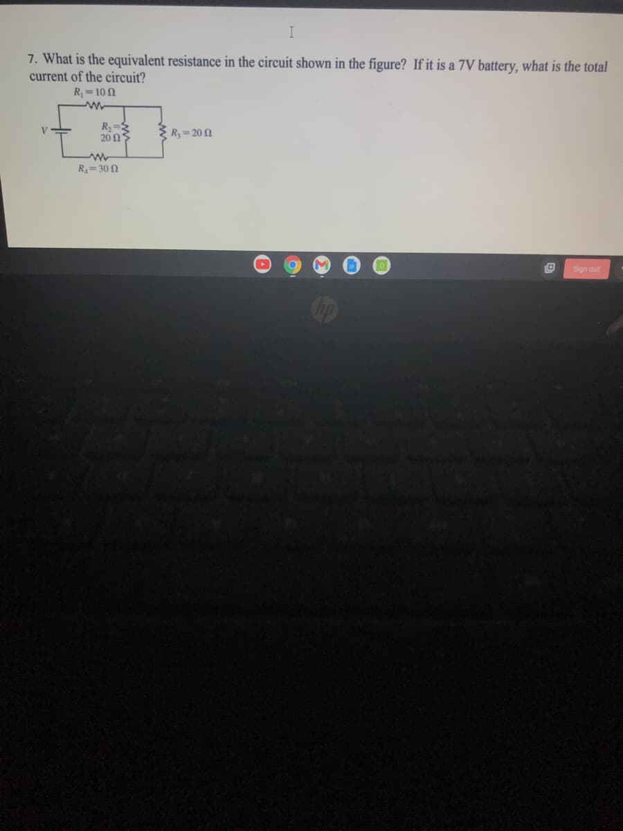 I
7. What is the equivalent resistance in the circuit shown in the figure? If it is a 7V battery, what is the total
current of the circuit?
R = 10 N
R2=3
20Ως
* R, = 20 2
V
R=30 2
Sign out
