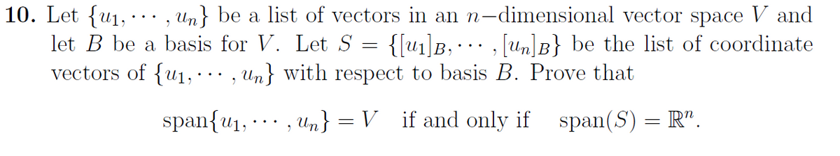 10. Let {u1,
let B be a basis for V. Let S
vectors of {u1,·.. , Un} with respect to basis B. Prove that
Un} be a list of vectors in an n-dimensional vector space V and
...
{[u1]B, · · · , [Un]B} be the list of coordinate
..
span{u1, ·.. , un} = V if and only if span(S) = R".
