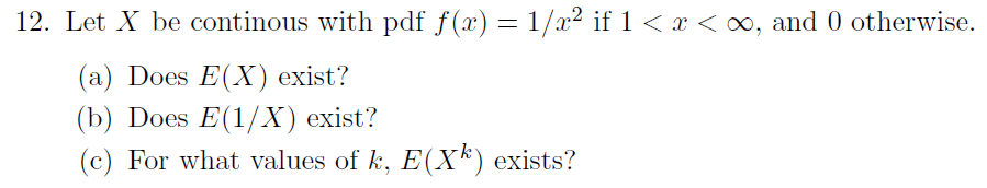 12. Let X be continous with pdf f(x) = 1/x² if 1< x < o, and 0 otherwise.
(a) Does E(X) exist?
(b) Does E(1/X) exist?
(c) For what values of k, E(X*) exists?
