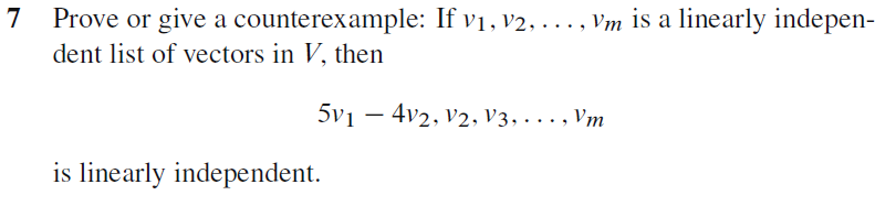 7
Prove or give a counterexample: If v1, V2, . . . , Vm is a linearly indepen-
dent list of vectors in V, then
5v1 – 4v2, V2, V3, . . . , Vm
is linearly independent.

