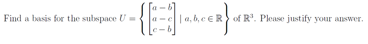 {
Find a basis for the subspace U
| a, b, c E R } of R³. Please justify your answer.
