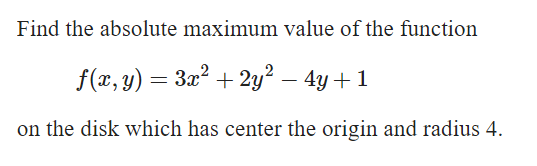 Find the absolute maximum value of the function
f(x, y) = 3x? + 2y² – 4y+1
on the disk which has center the origin and radius 4.
