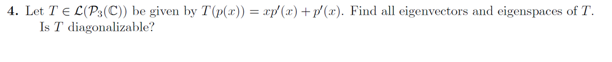 4. Let T E L(P3(C)) be given by T (p(x)) = xp'(x)+p'(x). Find all eigenvectors and eigenspaces of T.
Is T diagonalizable?
