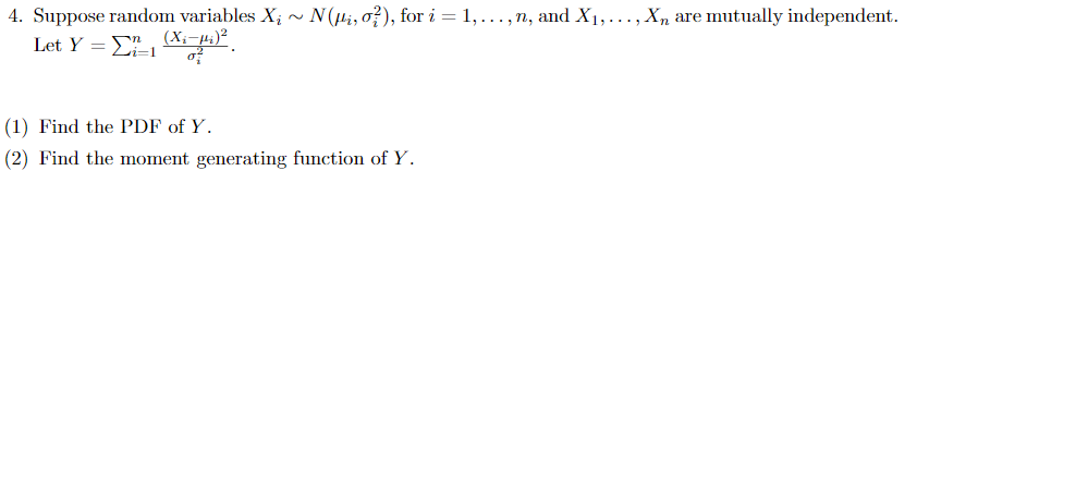 4. Suppose random variables X; ~ N(Hi, o?), for i = 1,..., n, and X1,..., Xn are mutually independent.
Let Y = E .
(X;-
(1) Find the PDF of Y.
(2) Find the moment generating function of Y.

