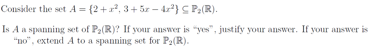 Consider the set A = {2+ x², 3+ 5x – 4.x²} C P2 (R).
-
Is A a spanning set of P2(R)? If your answer is "yes", justify your answer. If your answer is
“no", extend A to a spanning set for P2(R).
