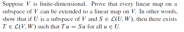 Suppose V is finite-dimensional. Prove that every linear map on a
subspace of V can be extended to a linear map on V. In other words,
show that if U is a subspace of V and S e L(U, W), then there exists
TE L(V, W) such that Tu = Su for all u E U.
Su for all u e U.
