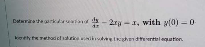 Determine the particular solution of - 2xy = x, with y(0) = 0.
dy
dr
Identify the method of solution used in solving the given differential equation.
