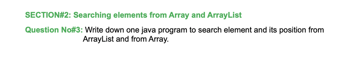 SECTION#2: Searching elements from Array and ArrayList
Question No#3: Write down one java program to search element and its position from
ArrayList and from Array.
