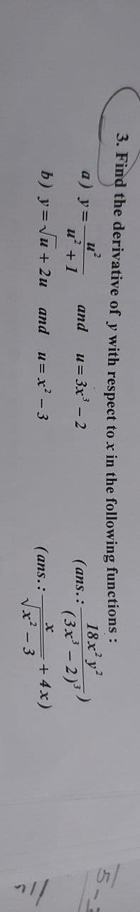 3. Find the derivative of y with respect to x in the following functions:
18x' y
(3x' - 2)
u?
a) y=-
u +1
and
u = 3x - 2
(ans.:
b) у%3DNu + 2и аnd и%3Dх? -3
(ans.:
+ 4x)
Vx² - 3
