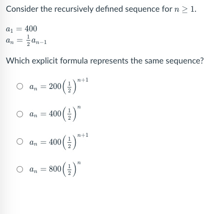 Consider the recursively defined sequence for n > 1.
a1
= 400
an-1
Which explicit formula represents the same sequence?
n+1
a, = 200()"*
O an = 400()"
n+1
an = 400()
O (금)"
an = 800
