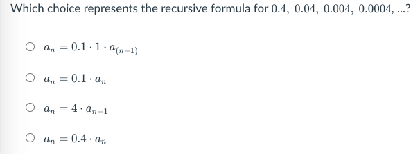 Which choice represents the recursive formula for 0.4, 0.04, 0.004, 0.0004, ...?
a, = 0.1.1. a(n–1)
%3D
%3D
O a, = 4. an-1
O an = 0.4. an
