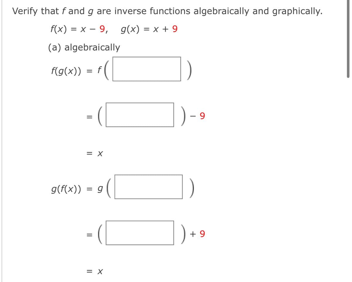 Verify that f and g are inverse functions algebraically and graphically.
f(x) = x − 9,_g(x) = x + 9
(a) algebraically
f(g(x)) f
g(f(x))
=
=
= X
=
||
g
= X
I
9
+9