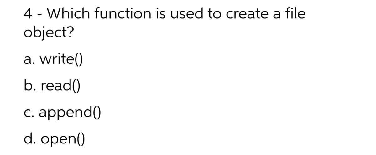 4 - Which function is used to create a file
object?
a. write()
b. read()
с. арpend()
С.
d. open()
