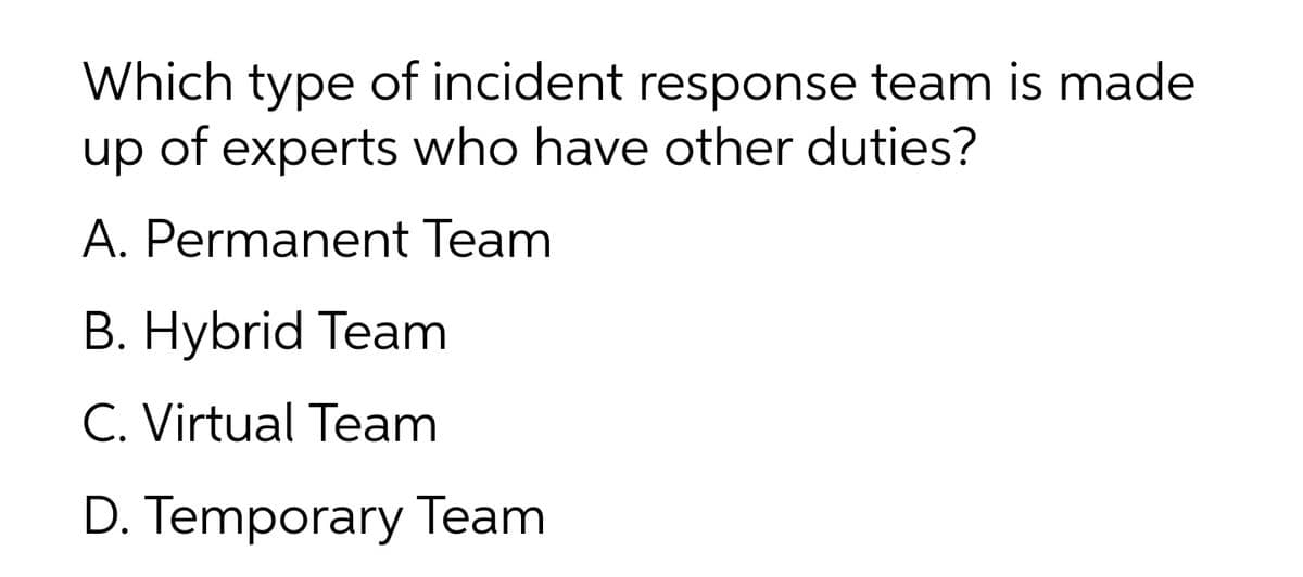 Which type of incident response team is made
up of experts who have other duties?
A. Permanent Team
В. Нybrid Team
C. Virtual Team
D. Temporary Team
