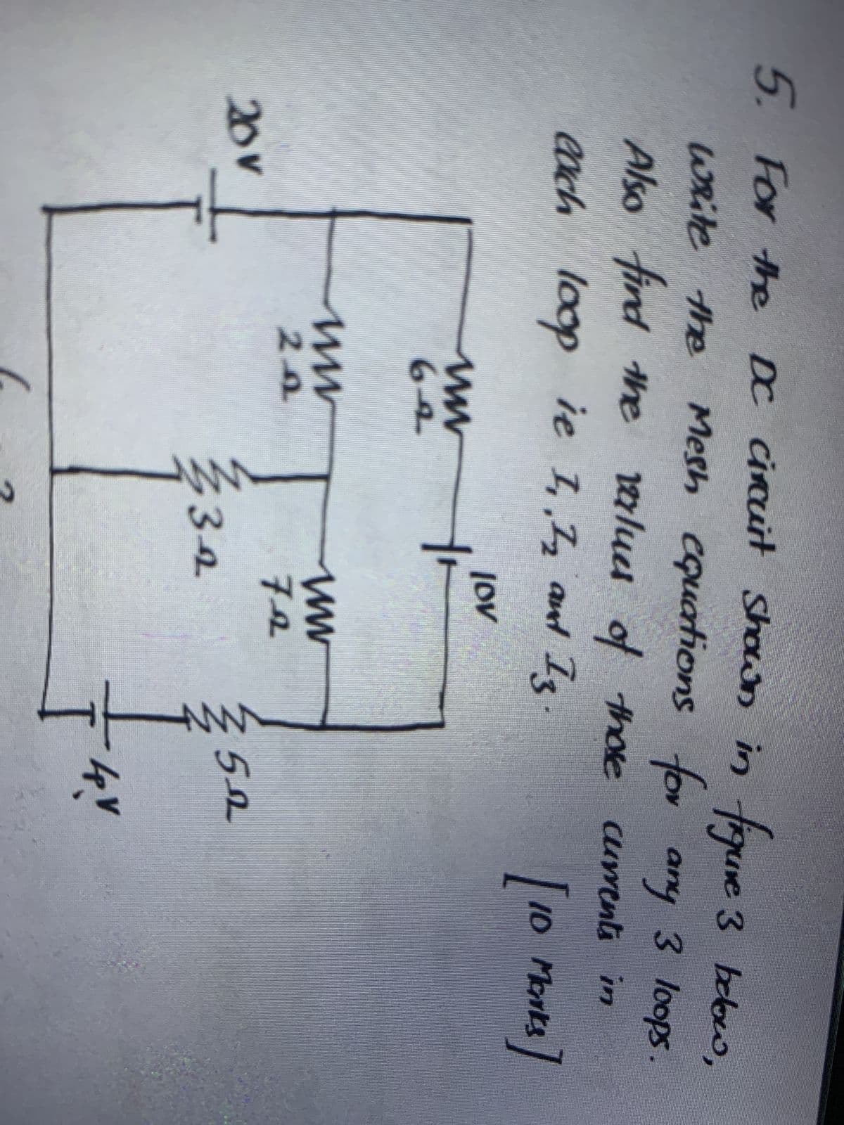 5. For the DC circuit shown in figure 3 below,
equations
Mesh equations for any 3 loops.
write the Mesh
Also find the values of those currents in
[10 MONKS]
each loop ie 1. 1₂ and 13.
I
lov
20v
www
64
www
20
www
ww
Fa
3-2
350
I
4 V