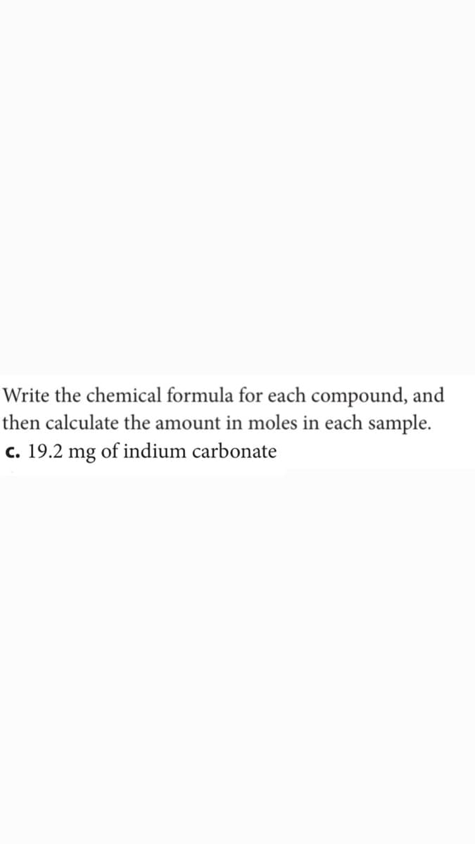 Write the chemical formula for each compound, and
then calculate the amount in moles in each sample.
c. 19.2 mg of indium carbonate
