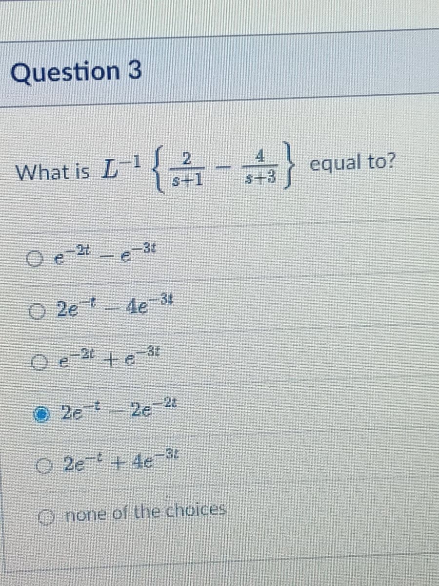 Question 3
What is L1
2
equal to?
S+1
s+3
-3€
O 2e t
de-31
O e
e 24 + e-3t
te-3t
2e 2e-
2et + 4e-3
O none of the choices
