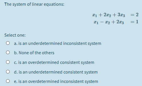 The system of linear equations:
x1 + 2x2 + 3z = 2
21 – x2 + 2x3
= 1
Select one:
a. is an underdetermined inconsistent system
b. None of the others
O c.is an overdetermined consistent system
O d. is an underdetermined consistent system
O e. is an overdetermined inconsistent system
