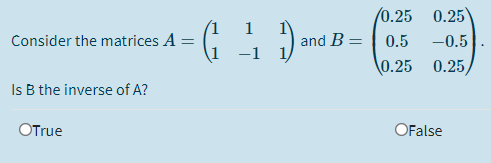 /0.25 0.25
(1 1
G
Consider the matrices A =
and B =
0.5
-0.5
%3D
1 -1
0.25 0.25
Is B the inverse of A?
OTrue
OFalse
