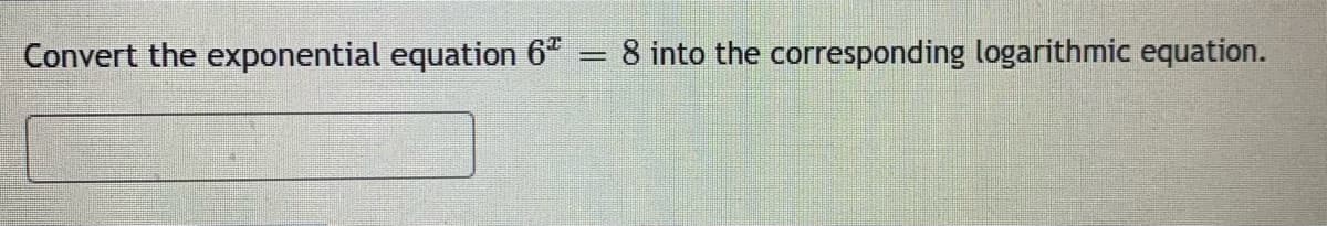 Convert the exponential equation 6*
8 into the corresponding logarithmic equation.
