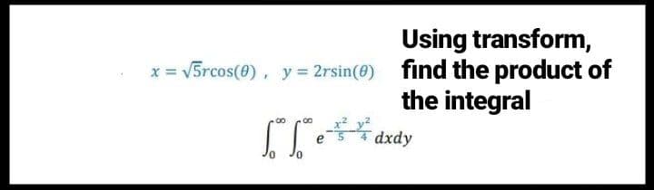 Using transform,
x = V5rcos(0), y = 2rsin(0) find the product of
the integral
dxdy
