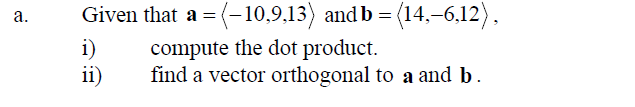 Given that a = (–10,9,13) and b =
(14,–6,12),
а.
i)
ii)
compute the dot product.
find a vector orthogonal to a and b.
a.
