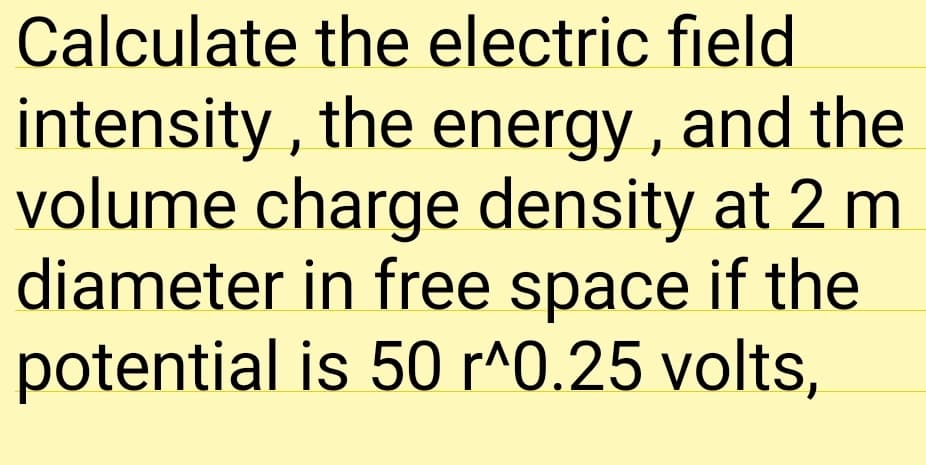 Calculate the electric field
intensity , the energy , and the
volume charge density at 2 m
diameter in free space if the
potential is 50 r^0.25 volts,
