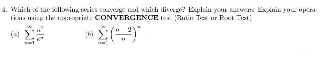 4. Which of the following series converge and which diverge? Explain your answers: Explain your opera-
tions using the appropriate CONVERGENCE test (Ratio Test or Root Test)
n
n - 2
en
n=1
n=1
