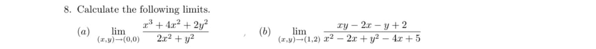 8. Calculate the following limits.
x³ + 4x² + 2y²
2x2 + y²
ху — 2х — у + 2
(a)
lim
(b)
lim
(x,y)¬(1,2) x² – 2x + y? – 4x + 5
(x,y)→(0,0)
