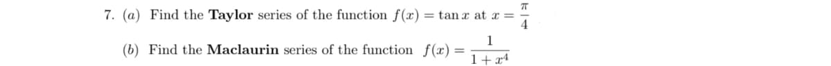 7. (a) Find the Taylor series of the function f(x) = tan x at x =
4
1
(b) Find the Maclaurin series of the function f(x)
1+ x4
