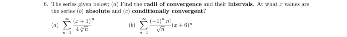 6. The series given below; (a) Find the radii of convergence and their intervals. At what x values are
the series (b) absolute and (c) conditionally convergent?
(x + 1) "
4 Vn
(-1)" п!
Vn
(a)
(b)
(x+6)"
n=1
n=1
