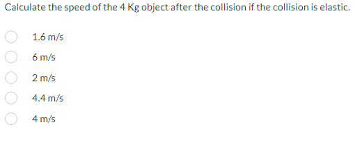 Calculate the speed of the 4 Kg object after the collision if the collision is elastic.
1.6 m/s
6 m/s
2 m/s
4.4 m/s
4 m/s