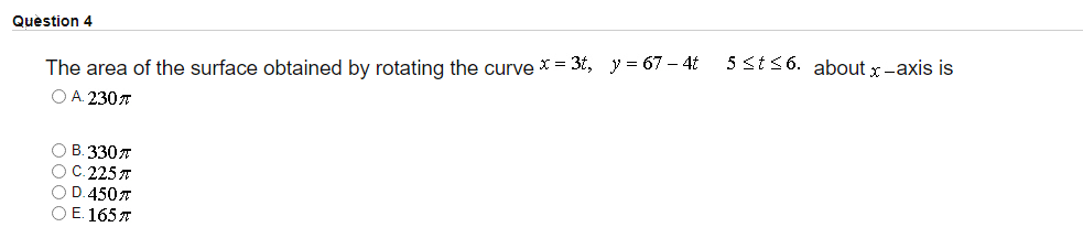 Question 4
5 <t36. about x-axis is
The area of the surface obtained by rotating the curve * = 3t, y = 67 – 4t
O A. 230T
ОВ 330 л
ОС 225 л
O D.4507
O E. 165 7
